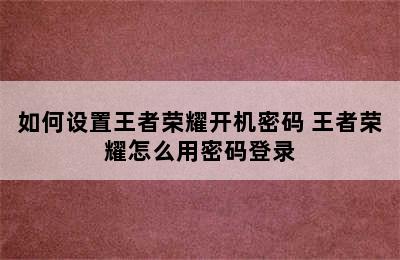 如何设置王者荣耀开机密码 王者荣耀怎么用密码登录